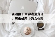 西湖旧十景客流量变迁,历史长河中的文化瑰宝 西湖旧十景客流量变迁,历史长河中的文化瑰宝