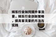 娱乐行业如何提升客流量,娱乐行业创新策略,提高客流量的方法与实践 娱乐行业如何提升客流量,娱乐行业创新策略,提高客流量的方法与实践