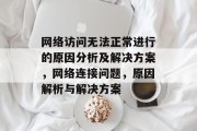 网络访问无法正常进行的原因分析及解决方案,网络连接问题,原因解析与解决方案 网络访问无法正常进行的原因分析及解决方案,网络连接问题,原因解析与解决方案