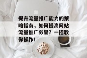 提升流量推广能力的策略指南,如何提高网站流量推广效果?一招教你操作!