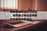 揭秘高端网站优化公司,如何通过电话咨询提升企业网络影响力 揭秘高端网站优化公司,如何通过电话咨询提升企业网络影响力