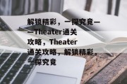 解锁精彩,一探究竟——Theater通关攻略,Theater通关攻略,解锁精彩,一探究竟 解锁精彩,一探究竟——Theater通关攻略,Theater通关攻略,解锁精彩,一探究竟