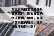 淘宝女装搜索流量提升策略探讨，淘宝女装购物流量提升策略，如何科学设置关键词、提高曝光度和转化率？