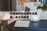 环境保护的近期热点新闻,关注与反思 环境保护的近期热点新闻,关注与反思