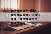 如何提升网络流量？，提高网站流量，关键词优化、社交媒体营销、邮件营销等。