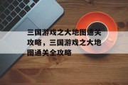 三国游戏之大地图通关攻略，三国游戏之大地图通关全攻略