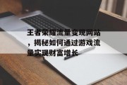 王者荣耀流量变现网站,揭秘如何通过游戏流量实现财富增长 王者荣耀流量变现网站,揭秘如何通过游戏流量实现财富增长