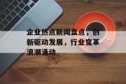 企业热点新闻盘点,创新驱动发展,行业变革浪潮涌动 企业热点新闻盘点,创新驱动发展,行业变革浪潮涌动