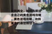 攻防两全,如何选择适合自己的黄色游戏攻略,黄色游戏攻略,攻防兼备的最佳路径 攻防两全,如何选择适合自己的黄色游戏攻略,黄色游戏攻略,攻防兼备的最佳路径