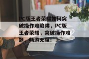 PC版王者荣耀如何突破操作难陷阱，PC版王者荣耀，突破操作难题，畅游无阻！