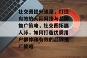 社交圈提升流量，打造有效的人际网络与品牌推广策略，社交圈拓展人脉，如何打造优质用户群体和有效的品牌推广策略