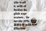Title: Enhancing website traffic with effective English expressions,Generate 20%高转化率 with Effective English Expressions Title: Enhancing website traffic with effective English expressions,Generate 20%高转化率 with Effective English Expressions