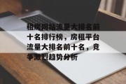 租房网站流量大排名前十名排行榜,房租平台流量大排名前十名,竞争激烈趋势分析 租房网站流量大排名前十名排行榜,房租平台流量大排名前十名,竞争激烈趋势分析
