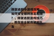 绑架逃脱小游戏攻略,如何安全顺利逃出陷阱?,绑架逃脱游戏技巧,教你安全解救被困队友 绑架逃脱小游戏攻略,如何安全顺利逃出陷阱?,绑架逃脱游戏技巧,教你安全解救被困队友