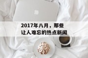 2017年八月,那些让人难忘的热点新闻 2017年八月,那些让人难忘的热点新闻