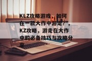 KLZ攻略游戏，如何在一款大作中游走？，KZ攻略，游走在大作中的必备技巧与攻略分享