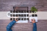 华南植物园攻略游戏,华南植物园探索,植物迷宫式解谜游戏 华南植物园攻略游戏,华南植物园探索,植物迷宫式解谜游戏