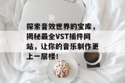 探索音效世界的宝库，揭秘最全VST插件网站，让你的音乐制作更上一层楼！