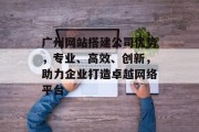 广州网站搭建公司优势,专业、高效、创新,助力企业打造卓越网络平台 广州网站搭建公司优势,专业、高效、创新,助力企业打造卓越网络平台