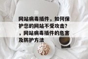 网站病毒插件,如何保护您的网站不受攻击?,网站病毒插件的危害及防护方法 网站病毒插件,如何保护您的网站不受攻击?,网站病毒插件的危害及防护方法