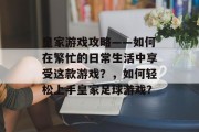 皇家游戏攻略——如何在繁忙的日常生活中享受这款游戏?,如何轻松上手皇家足球游戏? 皇家游戏攻略——如何在繁忙的日常生活中享受这款游戏?,如何轻松上手皇家足球游戏?