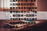 三国大时代3是一款多人在线角色扮演游戏,而其中有许多技能和装备可供玩家学习。下面,我们就来一起探索一下如何更好地在三国大时代3中获取这些技能和装备。,三国大时代3技能与装备攻略 三国大时代3是一款多人在线角色扮演游戏,而其中有许多技能和装备可供玩家学习。下面,我们就来一起探索一下如何更好地在三国大时代3中获取这些技能和装备。,三国大时代3技能与装备攻略