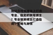 如何在社交媒体上打造专业、稳定的钢琴博主？专业钢琴博主打造指南，策略与方法