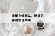 流量充值网站，便捷的移动生活助手