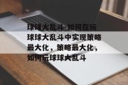 球球大乱斗-如何在玩球球大乱斗中实现策略最大化，策略最大化，如何玩球球大乱斗