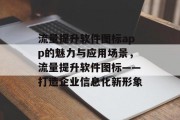 流量提升软件图标app的魅力与应用场景,流量提升软件图标——打造企业信息化新形象 流量提升软件图标app的魅力与应用场景,流量提升软件图标——打造企业信息化新形象