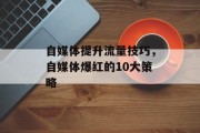 自媒体提升流量技巧，自媒体爆红的10大策略
