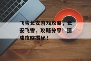 飞雪长安游戏攻略,长安飞雪,攻略分享!速成攻略揭秘! 飞雪长安游戏攻略,长安飞雪,攻略分享!速成攻略揭秘!