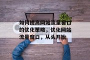 如何提高网站流量窗口的优化策略,优化网站流量窗口,从头开始 如何提高网站流量窗口的优化策略,优化网站流量窗口,从头开始