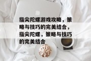 指尖陀螺游戏攻略，策略与技巧的完美结合，指尖陀螺，策略与技巧的完美结合