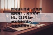 如何轻松搭建一个免费的网站?,如何用HTML、CSS和JavaScript创建一个免费的网页? 如何轻松搭建一个免费的网站?,如何用HTML、CSS和JavaScript创建一个免费的网页?