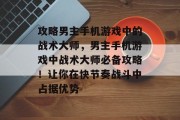 攻略男主手机游戏中的战术大师,男主手机游戏中战术大师必备攻略!让你在快节奏战斗中占据优势 攻略男主手机游戏中的战术大师,男主手机游戏中战术大师必备攻略!让你在快节奏战斗中占据优势