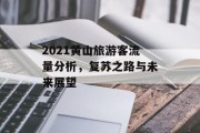 2021黄山旅游客流量分析,复苏之路与未来展望 2021黄山旅游客流量分析,复苏之路与未来展望