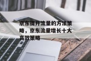 京东提升流量的方法策略,京东流量增长十大高效策略 京东提升流量的方法策略,京东流量增长十大高效策略