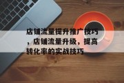 店铺流量提升推广技巧,店铺流量升级,提高转化率的实战技巧 店铺流量提升推广技巧,店铺流量升级,提高转化率的实战技巧