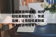 小狐狸游戏攻略,如何轻松赢取冠军!,快速攻略,让你轻松赢取狐狸主题游戏冠军! 小狐狸游戏攻略,如何轻松赢取冠军!,快速攻略,让你轻松赢取狐狸主题游戏冠军!