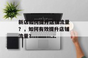 新店如何提升店铺流量?,如何有效提升店铺流量?