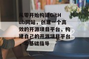 从零开始构建GitHub网站,创建一个高效的开源项目平台,构建自己的开源项目平台,零基础指导 从零开始构建GitHub网站,创建一个高效的开源项目平台,构建自己的开源项目平台,零基础指导