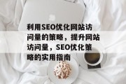 利用SEO优化网站访问量的策略,提升网站访问量,SEO优化策略的实用指南 利用SEO优化网站访问量的策略,提升网站访问量,SEO优化策略的实用指南