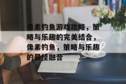 像素钓鱼游戏攻略，策略与乐趣的完美结合，像素钓鱼，策略与乐趣的最佳融合