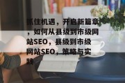抓住机遇,开启新篇章,如何从县级到市级网站SEO,县级到市级网站SEO,策略与实践 抓住机遇,开启新篇章,如何从县级到市级网站SEO,县级到市级网站SEO,策略与实践