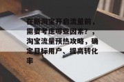 在新淘宝开启流量前,需要考虑哪些因素?,淘宝流量预热攻略,确定目标用户、提高转化率