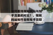 如何看待视频网站与知乎流量的对比?,视频网站如何击败知乎获取流量? 如何看待视频网站与知乎流量的对比?,视频网站如何击败知乎获取流量?