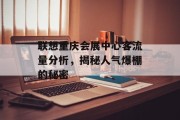 联想重庆会展中心客流量分析,揭秘人气爆棚的秘密 联想重庆会展中心客流量分析,揭秘人气爆棚的秘密
