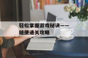 轻松掌握游戏秘诀——随便通关攻略 轻松掌握游戏秘诀——随便通关攻略