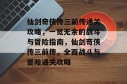 仙剑奇侠传三前传通关攻略,一览无余的战斗与冒险指南,仙剑奇侠传三前传,全面战斗与冒险通关攻略 仙剑奇侠传三前传通关攻略,一览无余的战斗与冒险指南,仙剑奇侠传三前传,全面战斗与冒险通关攻略